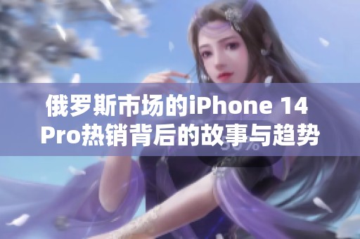 俄罗斯市场的iPhone 14 Pro热销背后的故事与趋势分析