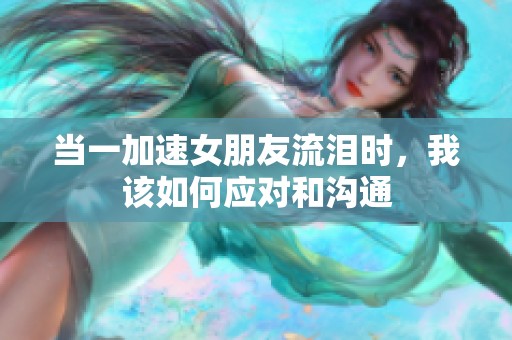 当一加速女朋友流泪时，我该如何应对和沟通