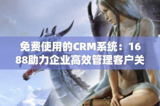 免费使用的CRM系统：1688助力企业高效管理客户关系