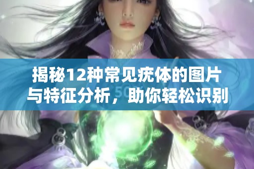 揭秘12种常见疣体的图片与特征分析，助你轻松识别