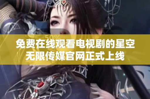 免费在线观看电视剧的星空无限传媒官网正式上线