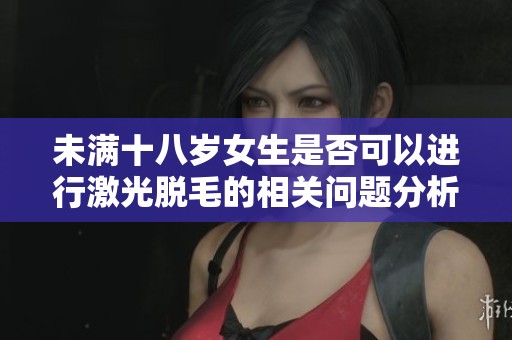 未满十八岁女生是否可以进行激光脱毛的相关问题分析