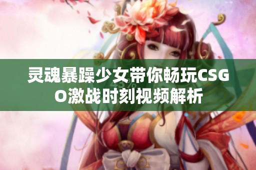 灵魂暴躁少女带你畅玩CSGO激战时刻视频解析