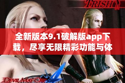 全新版本9.1破解版app下载，尽享无限精彩功能与体验