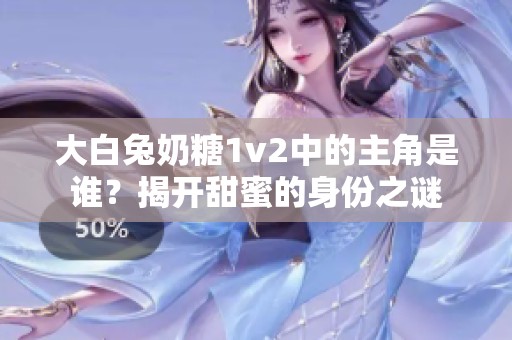 大白兔奶糖1v2中的主角是谁？揭开甜蜜的身份之谜
