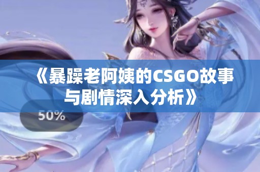 《暴躁老阿姨的CSGO故事与剧情深入分析》