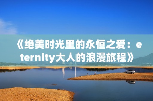《绝美时光里的永恒之爱：eternity大人的浪漫旅程》