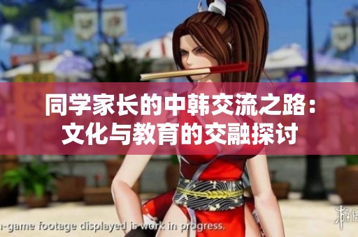 同学家长的中韩交流之路：文化与教育的交融探讨