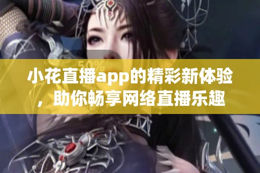 小花直播app的精彩新体验，助你畅享网络直播乐趣