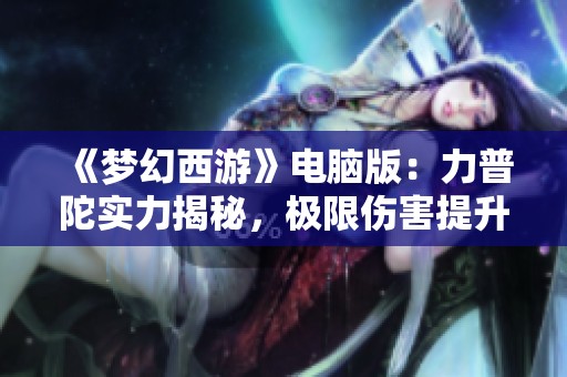 《梦幻西游》电脑版：力普陀实力揭秘，极限伤害提升达235%！