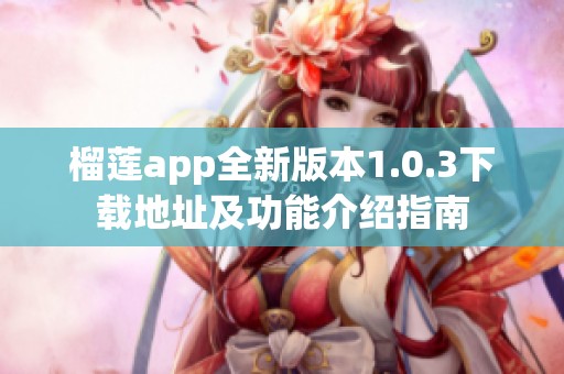 榴莲app全新版本1.0.3下载地址及功能介绍指南