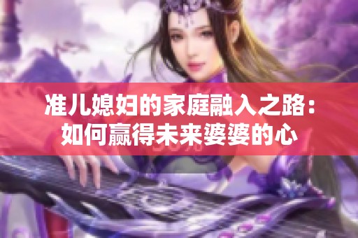 准儿媳妇的家庭融入之路：如何赢得未来婆婆的心