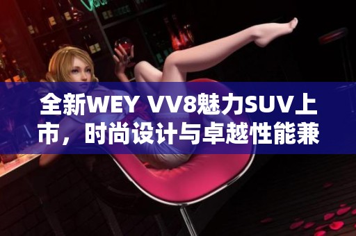 全新WEY VV8魅力SUV上市，时尚设计与卓越性能兼具！