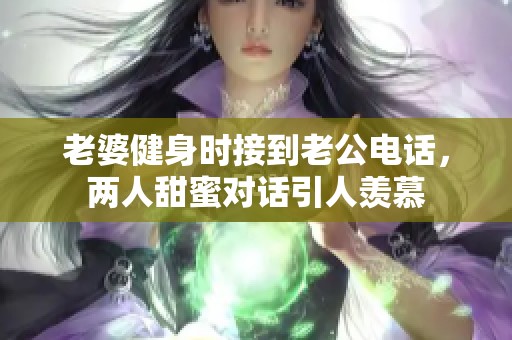 老婆健身时接到老公电话，两人甜蜜对话引人羡慕