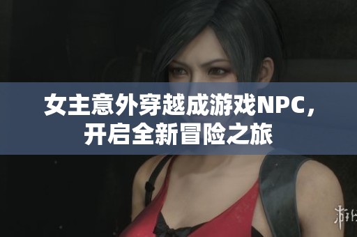 女主意外穿越成游戏NPC，开启全新冒险之旅