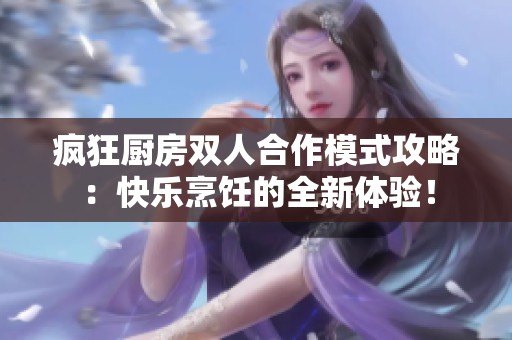 疯狂厨房双人合作模式攻略：快乐烹饪的全新体验！