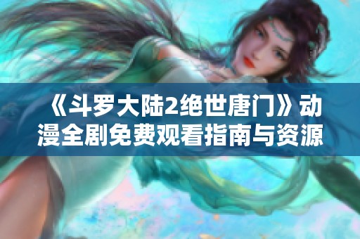 《斗罗大陆2绝世唐门》动漫全剧免费观看指南与资源分享