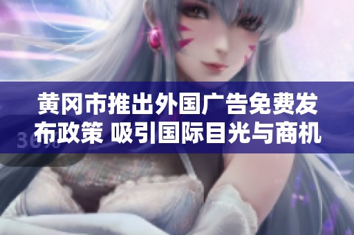 黄冈市推出外国广告免费发布政策 吸引国际目光与商机