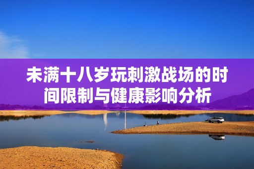 未满十八岁玩刺激战场的时间限制与健康影响分析