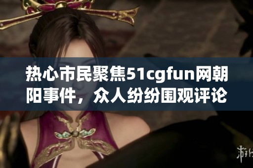 热心市民聚焦51cgfun网朝阳事件，众人纷纷围观评论