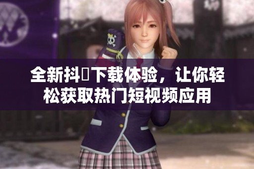 全新抖抈下载体验，让你轻松获取热门短视频应用