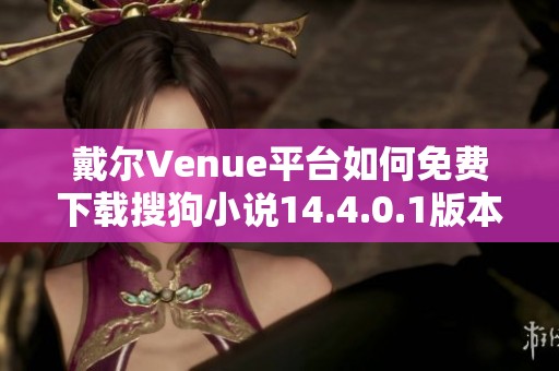 戴尔Venue平台如何免费下载搜狗小说14.4.0.1版本指南