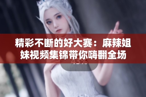 精彩不断的好大赛：麻辣姐妹视频集锦带你嗨翻全场