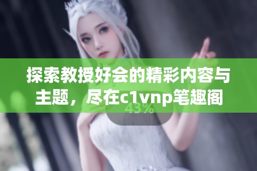 探索教授好会的精彩内容与主题，尽在c1vnp笔趣阁
