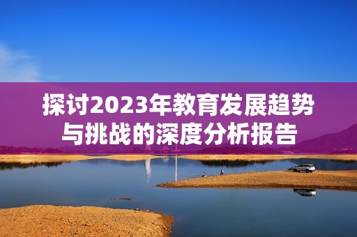 探讨2023年教育发展趋势与挑战的深度分析报告