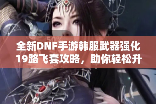 全新DNF手游韩服武器强化19路飞套攻略，助你轻松升级