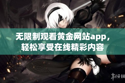 无限制观看黄金网站app，轻松享受在线精彩内容