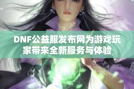 DNF公益服发布网为游戏玩家带来全新服务与体验