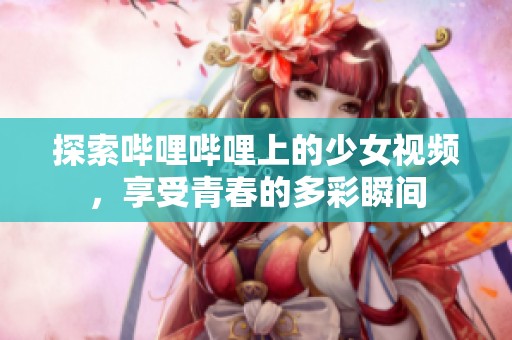 探索哔哩哔哩上的少女视频，享受青春的多彩瞬间
