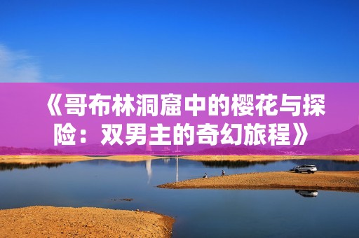 《哥布林洞窟中的樱花与探险：双男主的奇幻旅程》