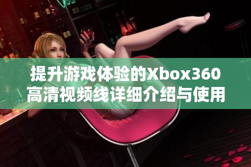提升游戏体验的Xbox360高清视频线详细介绍与使用技巧