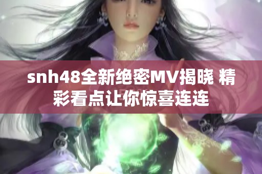 snh48全新绝密MV揭晓 精彩看点让你惊喜连连