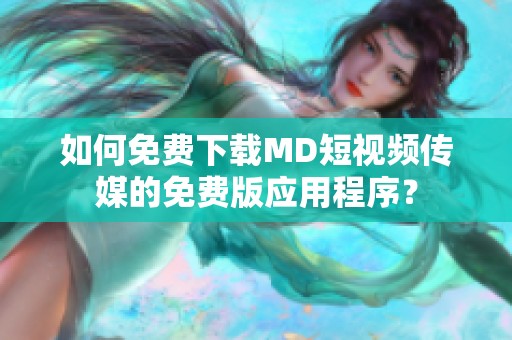 如何免费下载MD短视频传媒的免费版应用程序？