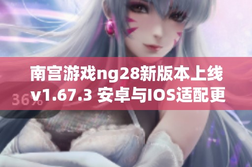 南宫游戏ng28新版本上线 v1.67.3 安卓与IOS适配更新解读