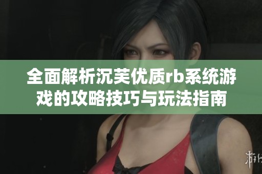 全面解析沉芙优质rb系统游戏的攻略技巧与玩法指南