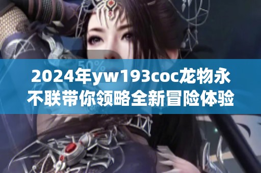 2024年yw193coc龙物永不联带你领略全新冒险体验