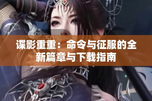 谍影重重：命令与征服的全新篇章与下载指南