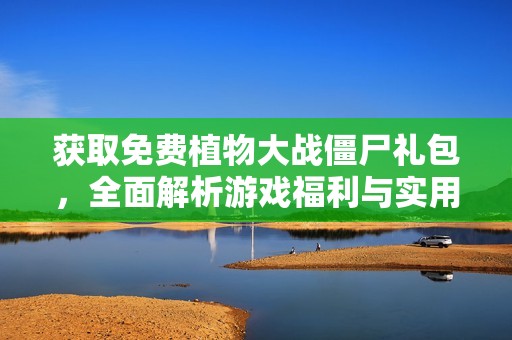 获取免费植物大战僵尸礼包，全面解析游戏福利与实用策略攻略