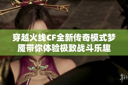 穿越火线CF全新传奇模式梦魇带你体验极致战斗乐趣