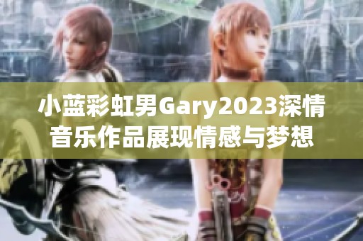 小蓝彩虹男Gary2023深情音乐作品展现情感与梦想