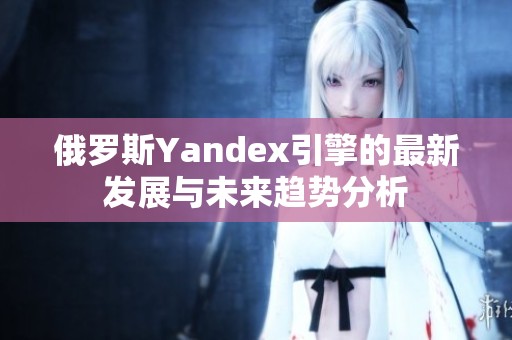 俄罗斯Yandex引擎的最新发展与未来趋势分析