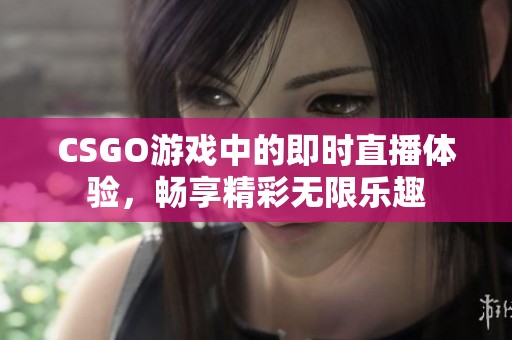 CSGO游戏中的即时直播体验，畅享精彩无限乐趣
