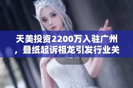 天美投资2200万入驻广州，叠纸起诉祖龙引发行业关注