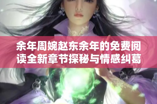 余年周婉赵东余年的免费阅读全新章节探秘与情感纠葛