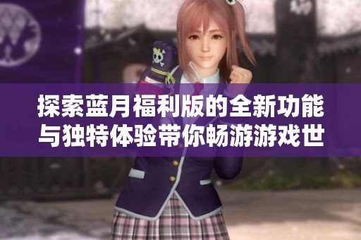 探索蓝月福利版的全新功能与独特体验带你畅游游戏世界