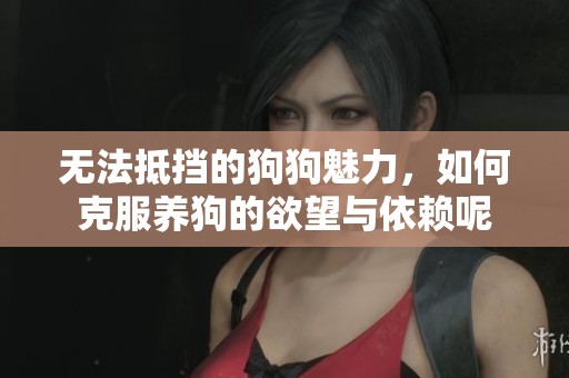 无法抵挡的狗狗魅力，如何克服养狗的欲望与依赖呢